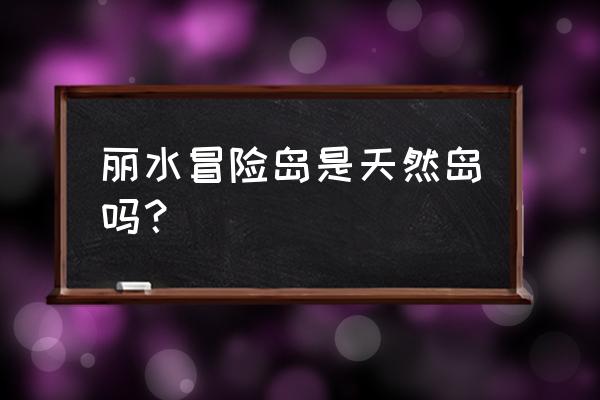 丽水冒险岛项目 丽水冒险岛是天然岛吗？