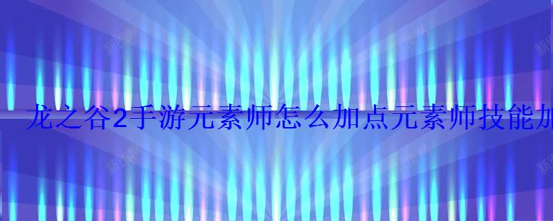 龙之谷2手游元素师怎么加点元素师技能加点推荐